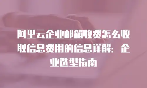 阿里云企业邮箱收费怎么收取信息费用的信息详解：企业选型指南