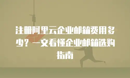 注册阿里云企业邮箱费用多少？一文看懂企业邮箱选购指南