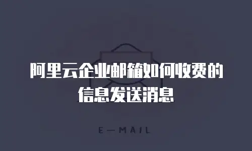 阿里云企业邮箱如何收费的信息发送消息