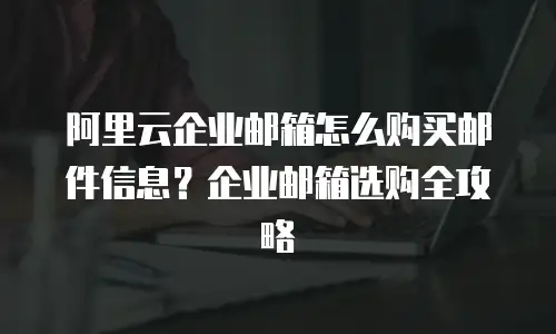 阿里云企业邮箱怎么购买邮件信息？企业邮箱选购全攻略