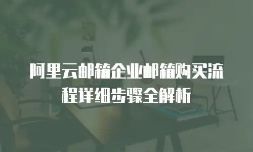 阿里云邮箱企业邮箱购买流程详细步骤全解析