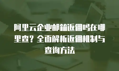 阿里云企业邮箱返佣吗在哪里查？全面解析返佣机制与查询方法