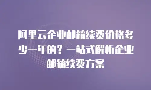 阿里云企业邮箱续费价格多少一年的？一站式解析企业邮箱续费方案
