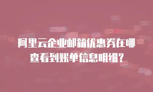 阿里云企业邮箱优惠券在哪查看到账单信息明细?