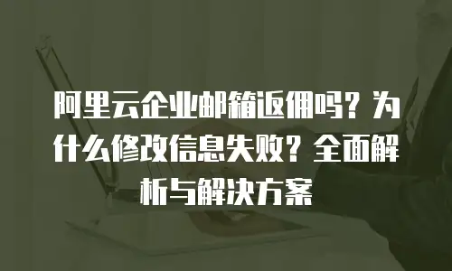阿里云企业邮箱返佣吗?为什么修改信息失败?全面解析与解决方案