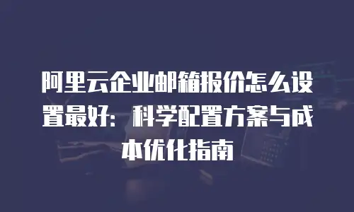 阿里云企业邮箱报价怎么设置最好：科学配置方案与成本优化指南