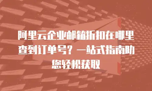 阿里云企业邮箱折扣在哪里查到订单号?一站式指南助您轻松获取