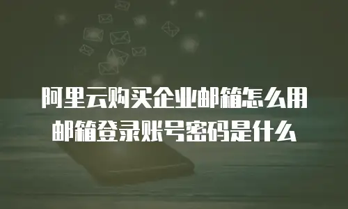 阿里云购买企业邮箱怎么用邮箱登录账号密码是什么