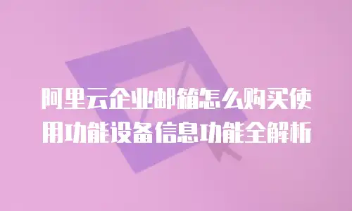 阿里云企业邮箱怎么购买使用功能设备信息功能全解析