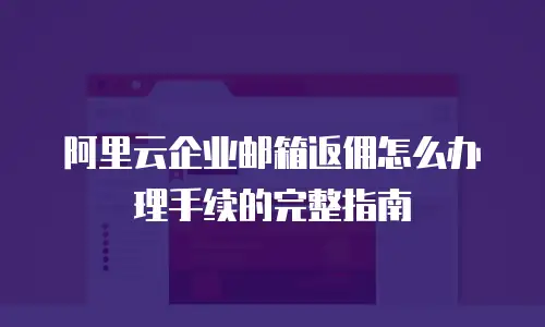 阿里云企业邮箱返佣怎么办理手续的完整指南