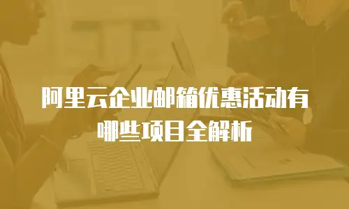 阿里云企业邮箱优惠活动有哪些项目全解析