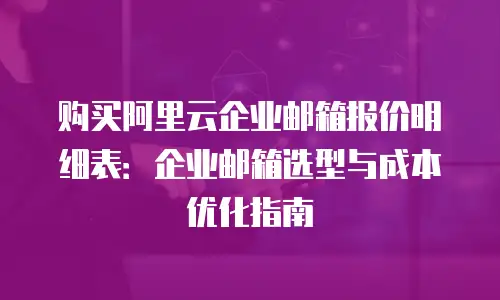 购买阿里云企业邮箱报价明细表：企业邮箱选型与成本优化指南