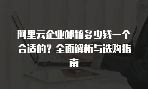 阿里云企业邮箱多少钱一个合适的？全面解析与选购指南