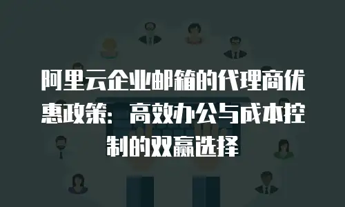 阿里云企业邮箱的代理商优惠政策：高效办公与成本控制的双赢选择