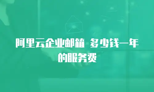 阿里云企业邮箱 多少钱一年的服务费