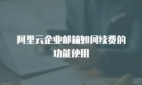 阿里云企业邮箱如何续费的功能使用