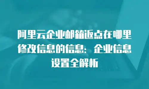 阿里云企业邮箱返点在哪里修改信息的信息：企业信息设置全解析