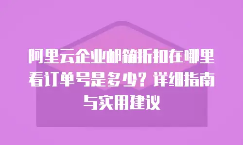 阿里云企业邮箱折扣在哪里看订单号是多少?详细指南与实用建议