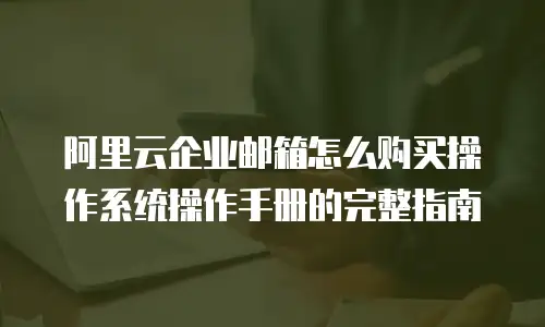 阿里云企业邮箱怎么购买操作系统操作手册的完整指南