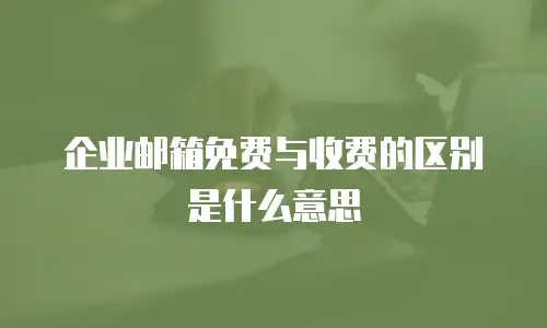 企业邮箱免费与收费的区别是什么意思