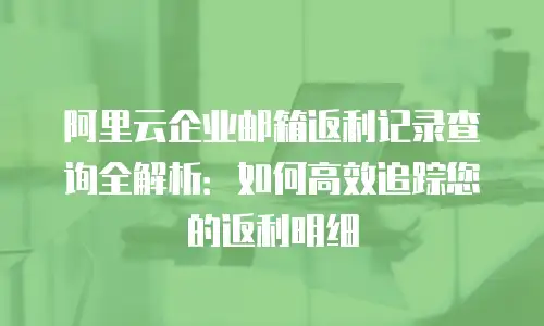阿里云企业邮箱返利记录查询全解析：如何高效追踪您的返利明细
