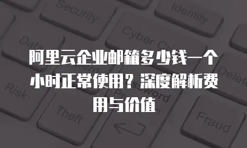 阿里云企业邮箱多少钱一个小时正常使用？深度解析费用与价值