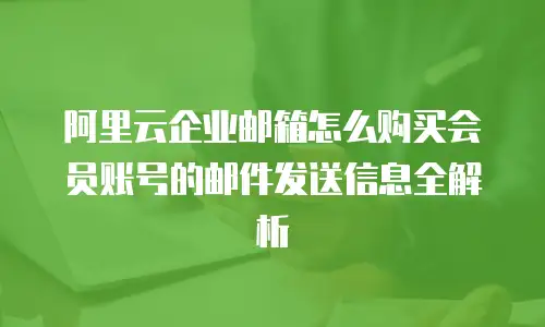 阿里云企业邮箱怎么购买会员账号的邮件发送信息全解析