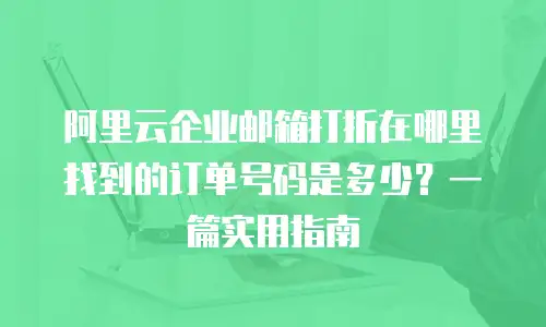 阿里云企业邮箱打折在哪里找到的订单号码是多少?一篇实用指南