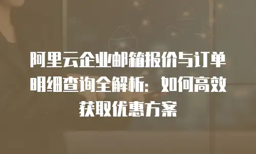 阿里云企业邮箱报价与订单明细查询全解析：如何高效获取优惠方案