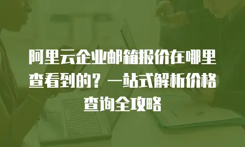阿里云企业邮箱报价在哪里查看到的?一站式解析价格查询全攻略