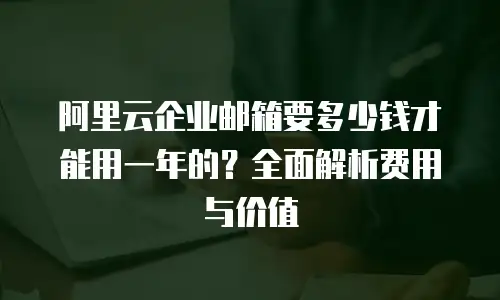 阿里云企业邮箱要多少钱才能用一年的？全面解析费用与价值