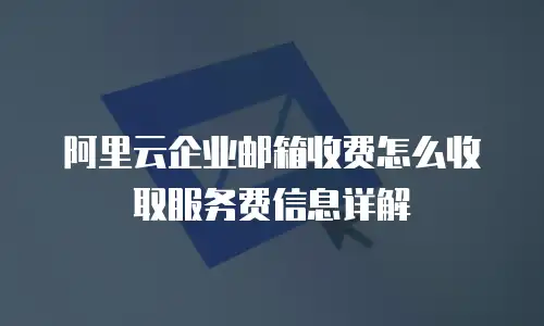 阿里云企业邮箱收费怎么收取服务费信息详解