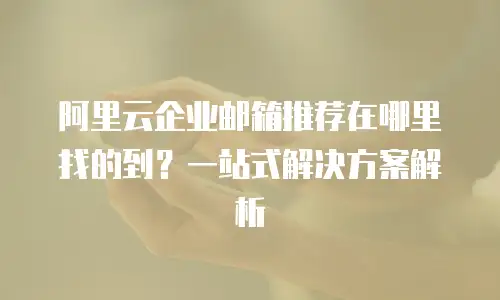 阿里云企业邮箱推荐在哪里找的到？一站式解决方案解析