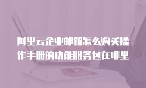 阿里云企业邮箱怎么购买操作手册的功能服务包在哪里