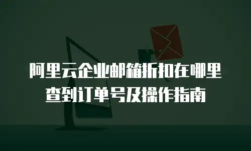 阿里云企业邮箱折扣在哪里查到订单号及操作指南