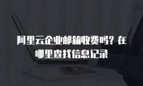 阿里云企业邮箱收费吗？在哪里查找信息记录