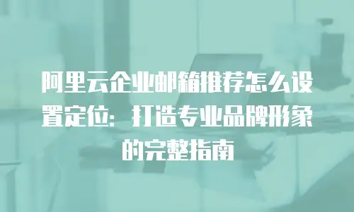 阿里云企业邮箱推荐怎么设置定位：打造专业品牌形象的完整指南