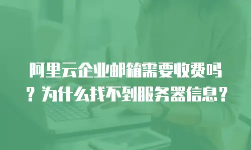 阿里云企业邮箱需要收费吗？为什么找不到服务器信息？