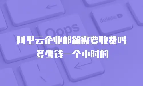 阿里云企业邮箱需要收费吗多少钱一个小时的