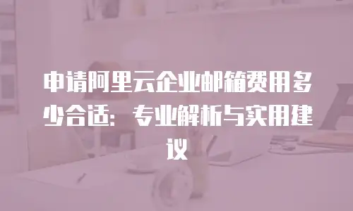 申请阿里云企业邮箱费用多少合适：专业解析与实用建议