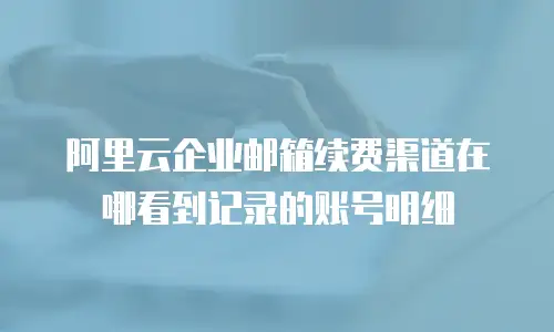 阿里云企业邮箱续费渠道在哪看到记录的账号明细
