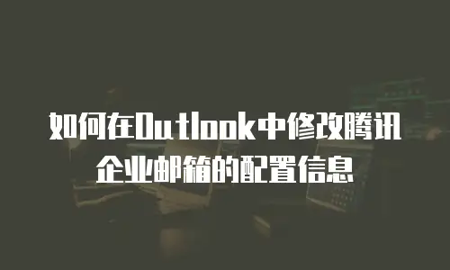  如何在Outlook中修改腾讯企业邮箱的配置信息