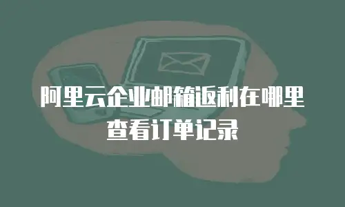 阿里云企业邮箱返利在哪里查看订单记录