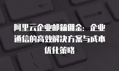 阿里云企业邮箱佣金：企业通信的高效解决方案与成本优化策略