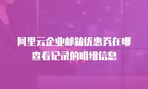 阿里云企业邮箱优惠券在哪查看记录的明细信息