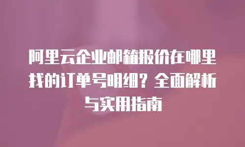 阿里云企业邮箱报价在哪里找的订单号明细？全面解析与实用指南