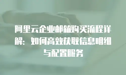 阿里云企业邮箱购买流程详解：如何高效获取信息明细与配置服务