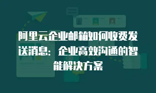 阿里云企业邮箱如何收费发送消息:企业高效沟通的智能解决方案