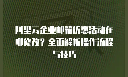 阿里云企业邮箱优惠活动在哪修改？全面解析操作流程与技巧