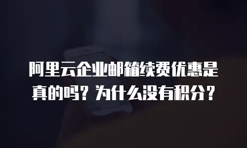 阿里云企业邮箱续费优惠是真的吗？为什么没有积分？